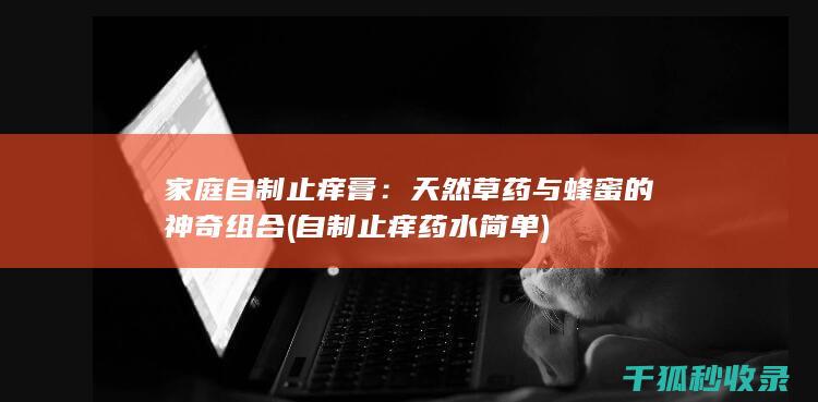 家庭自制止痒膏：天然草药与蜂蜜的神奇组合 (自制止痒药水简单)