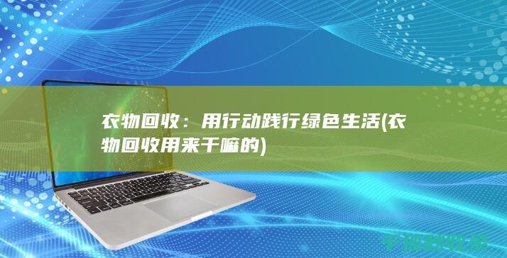 衣物回收：用行动践行绿色生活 (衣物回收用来干嘛的)